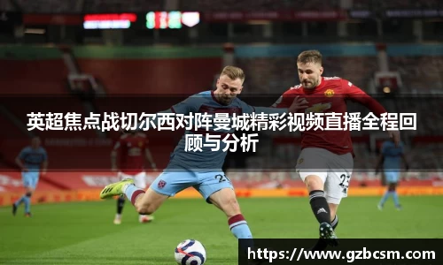 英超焦点战切尔西对阵曼城精彩视频直播全程回顾与分析